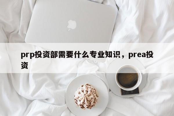 prp投资部需要什么专业知识，prea投资