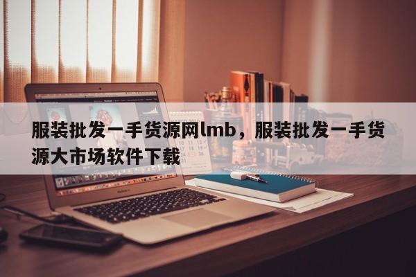 服装批发一手货源网lmb，服装批发一手货源大市场软件下载