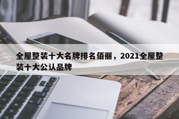 全屋整装十大名牌排名佰丽，2021全屋整装十大公认品牌