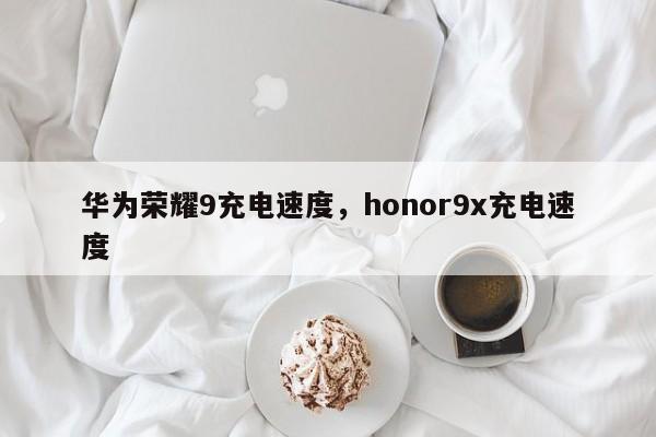 华为荣耀9充电速度，honor9x充电速度