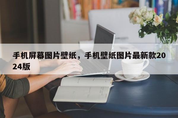 手机屏幕图片壁纸，手机壁纸图片最新款2024版