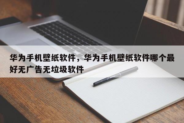 华为手机壁纸软件，华为手机壁纸软件哪个最好无广告无垃圾软件