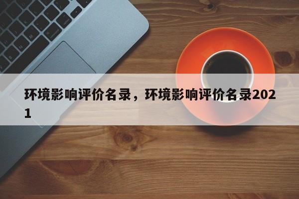 环境影响评价名录，环境影响评价名录2021