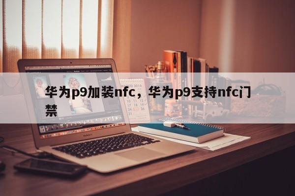 华为p9加装nfc，华为p9支持nfc门禁