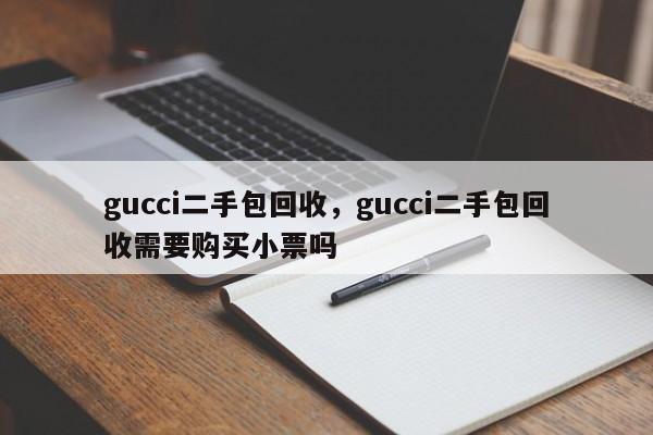 gucci二手包回收，gucci二手包回收需要购买小票吗