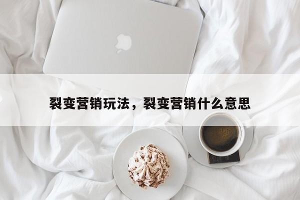 裂变营销玩法，裂变营销什么意思