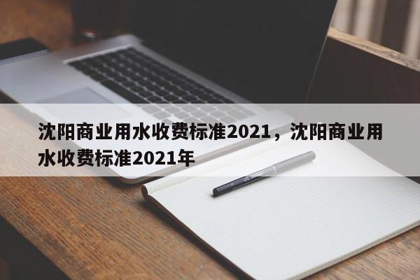 沈阳商业用水收费标准2021，沈阳商业用水收费标准2021年