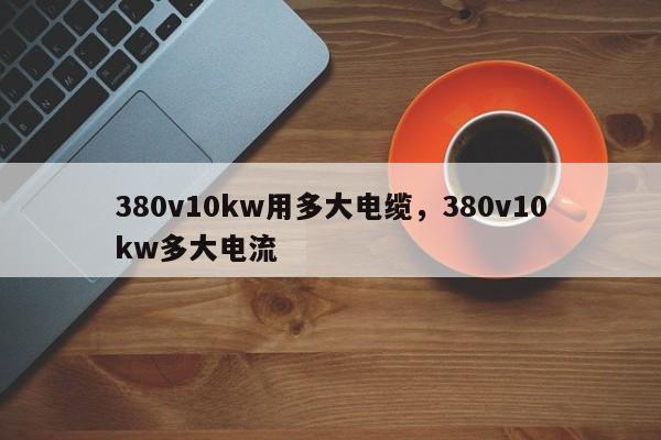 380v10kw用多大电缆，380v10kw多大电流