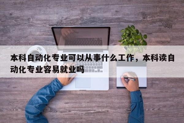 本科自动化专业可以从事什么工作，本科读自动化专业容易就业吗