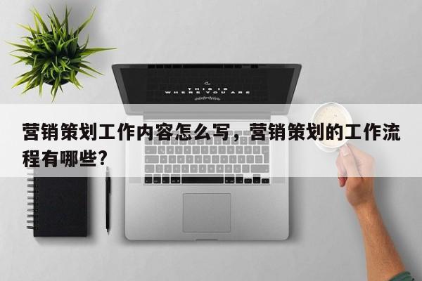 营销策划工作内容怎么写，营销策划的工作流程有哪些?