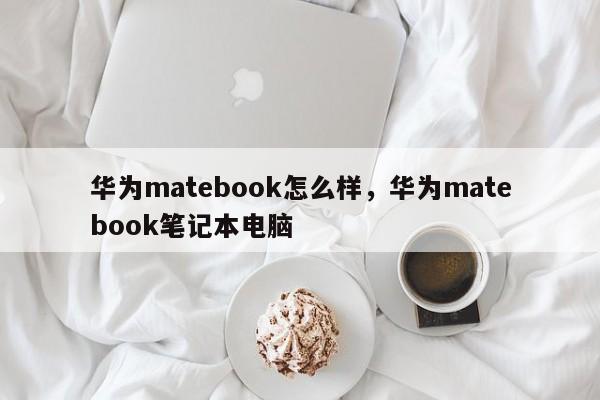 华为matebook怎么样，华为matebook笔记本电脑