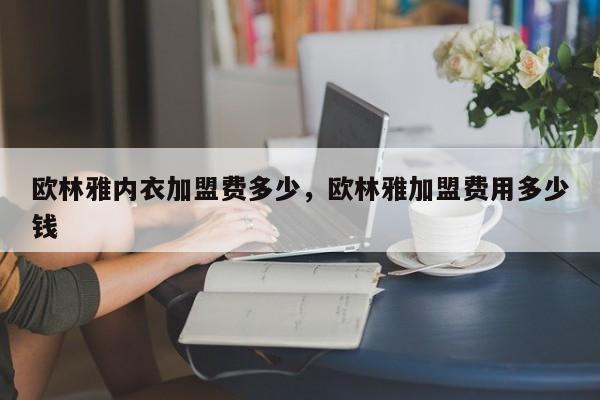 欧林雅内衣加盟费多少，欧林雅加盟费用多少钱