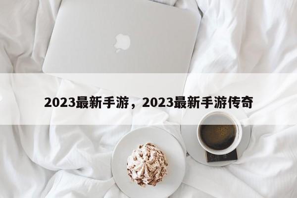 2023最新手游，2023最新手游传奇