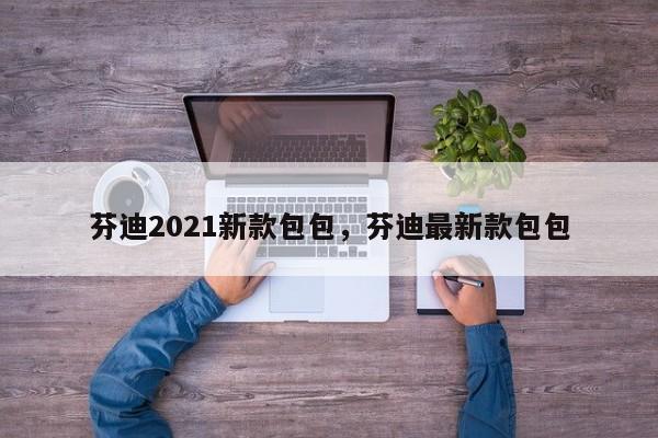 芬迪2021新款包包，芬迪最新款包包