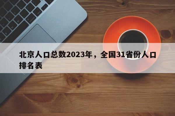 北京人口总数2023年，全国31省份人口排名表