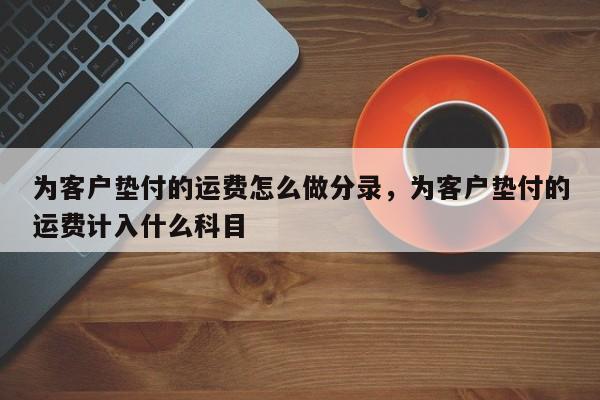 为客户垫付的运费怎么做分录，为客户垫付的运费计入什么科目