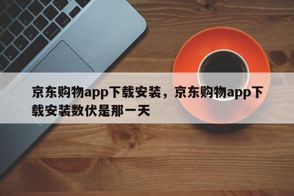 京东购物app下载安装，京东购物app下载安装数伏是那一天