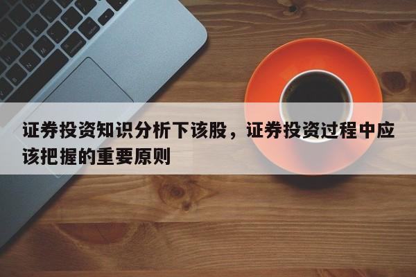 证券投资知识分析下该股，证券投资过程中应该把握的重要原则