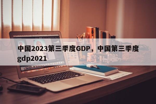 中国2023第三季度GDP，中国第三季度gdp2021