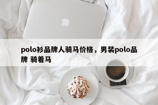 polo衫品牌人骑马价格，男装polo品牌 骑着马