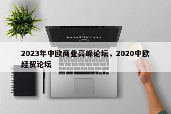 2023年中欧商业高峰论坛，2020中欧经贸论坛