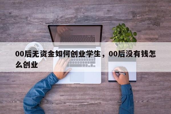 00后无资金如何创业学生，00后没有钱怎么创业