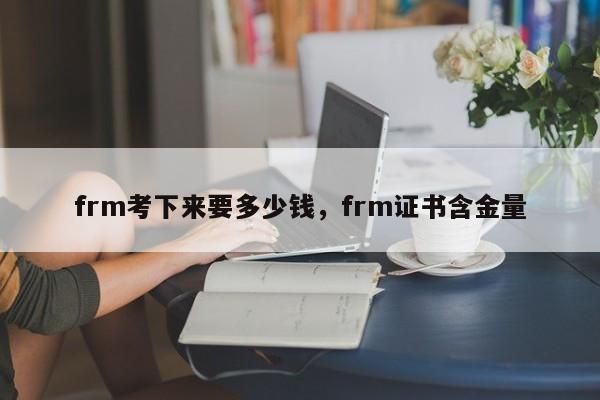 frm考下来要多少钱，frm证书含金量