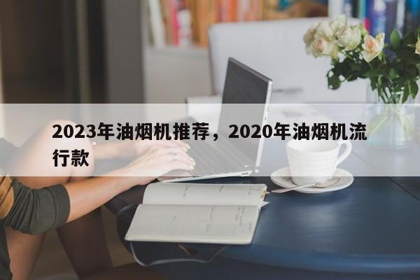 2023年油烟机推荐，2020年油烟机流行款