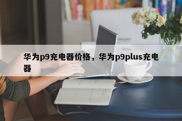 华为p9充电器价格，华为p9plus充电器