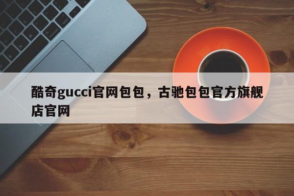 酷奇gucci官网包包，古驰包包官方旗舰店官网