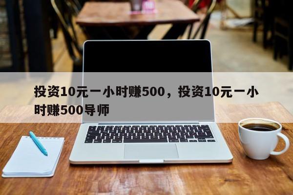 投资10元一小时赚500，投资10元一小时赚500导师