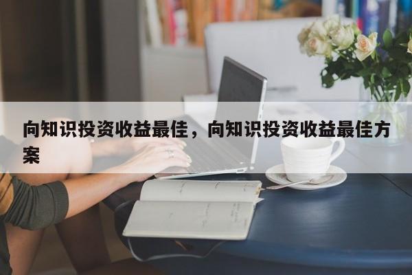 向知识投资收益最佳，向知识投资收益最佳方案