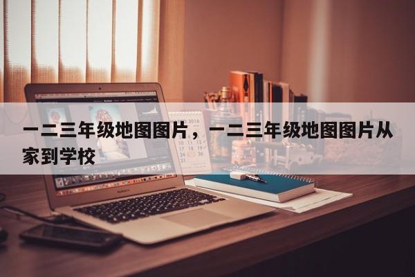 一二三年级地图图片，一二三年级地图图片从家到学校