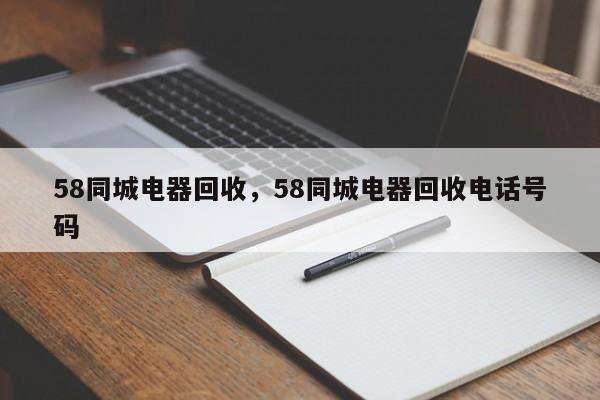 58同城电器回收，58同城电器回收电话号码