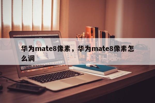 华为mate8像素，华为mate8像素怎么调