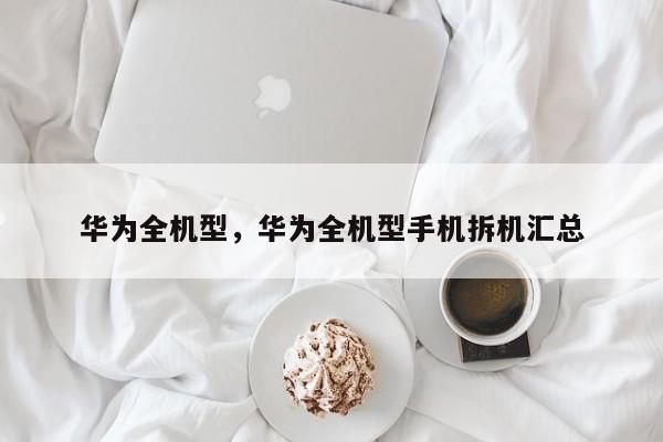 华为全机型，华为全机型手机拆机汇总