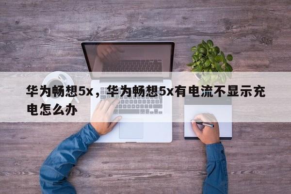 华为畅想5x，华为畅想5x有电流不显示充电怎么办