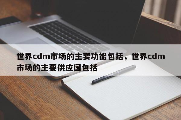 世界cdm市场的主要功能包括，世界cdm市场的主要供应国包括