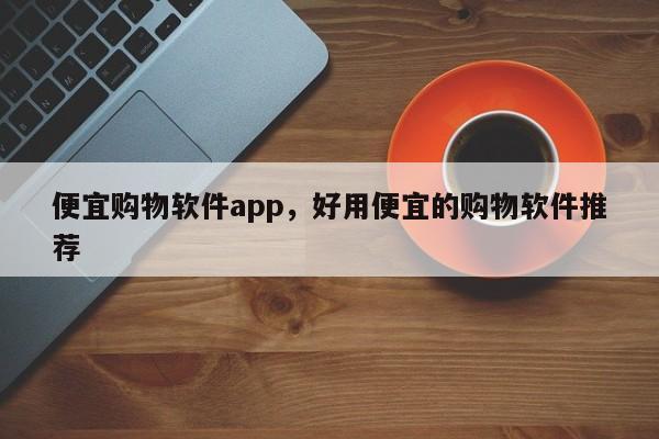 便宜购物软件app，好用便宜的购物软件推荐