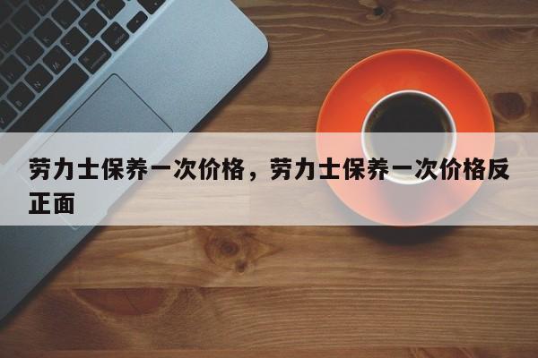 劳力士保养一次价格，劳力士保养一次价格反正面