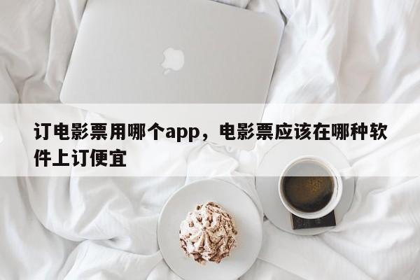 订电影票用哪个app，电影票应该在哪种软件上订便宜