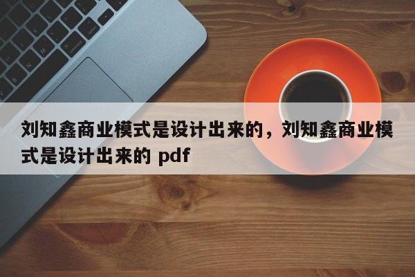 刘知鑫商业模式是设计出来的，刘知鑫商业模式是设计出来的 pdf