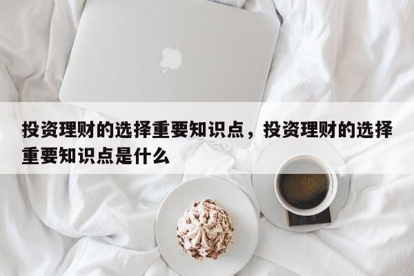 投资理财的选择重要知识点，投资理财的选择重要知识点是什么