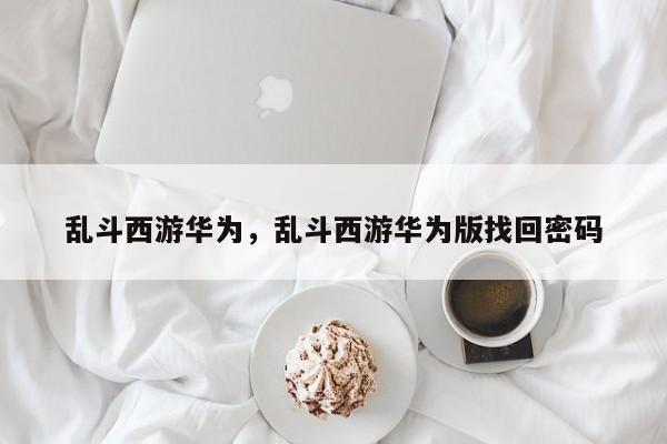 乱斗西游华为，乱斗西游华为版找回密码