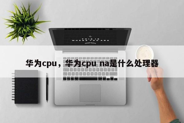 华为cpu，华为cpu na是什么处理器