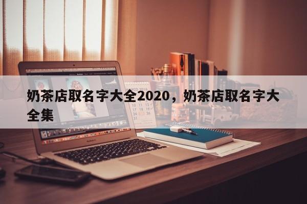 奶茶店取名字大全2020，奶茶店取名字大全集