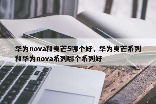 华为nova和麦芒5哪个好，华为麦芒系列和华为nova系列哪个系列好