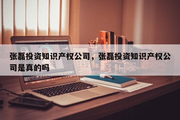 张磊投资知识产权公司，张磊投资知识产权公司是真的吗