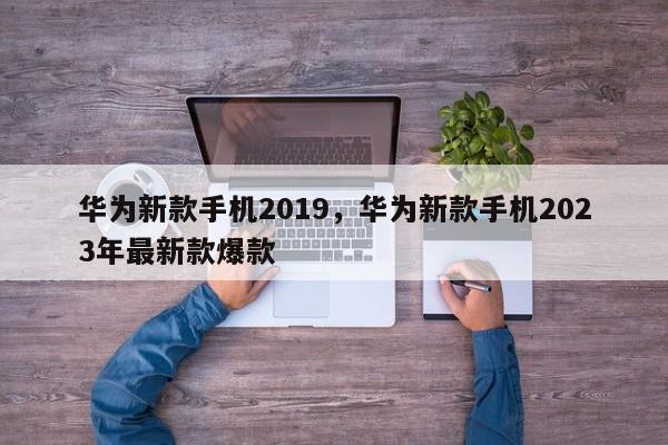 华为新款手机2019，华为新款手机2023年最新款爆款