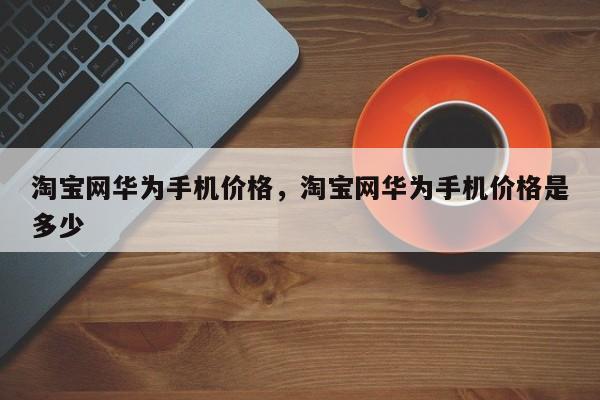 淘宝网华为手机价格，淘宝网华为手机价格是多少